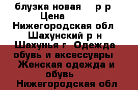 блузка новая 46 р-р › Цена ­ 350 - Нижегородская обл., Шахунский р-н, Шахунья г. Одежда, обувь и аксессуары » Женская одежда и обувь   . Нижегородская обл.